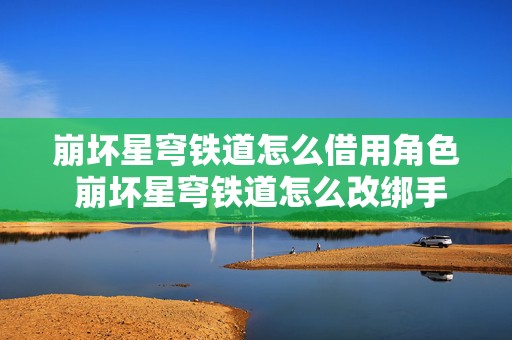 崩坏星穹铁道怎么借用角色 崩坏星穹铁道怎么改绑手机号