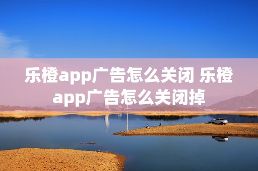 乐橙app广告怎么关闭 乐橙app广告怎么关闭掉