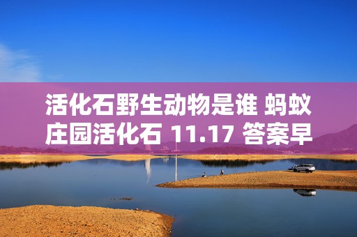 活化石野生动物是谁 蚂蚁庄园活化石 11.17 答案早知道，震惊！这些动物竟然是活化石