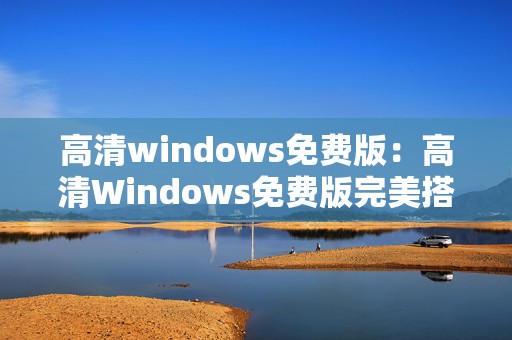 高清windows免费版：高清Windows免费版完美搭配手游体验