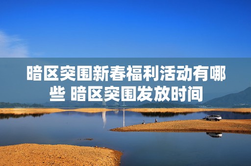 暗区突围新春福利活动有哪些 暗区突围发放时间