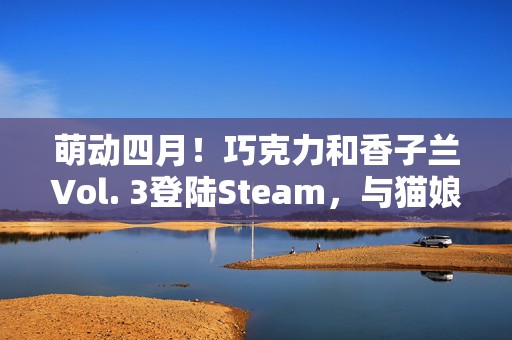 萌动四月！巧克力和香子兰Vol. 3登陆Steam，与猫娘共赴甜蜜冒险