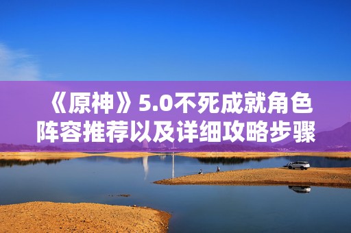 《原神》5.0不死成就角色阵容推荐以及详细攻略步骤