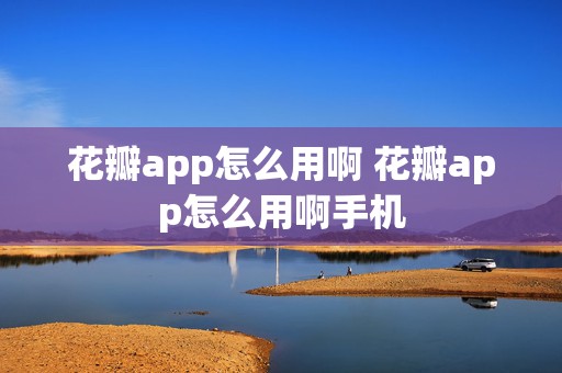 花瓣app怎么用啊 花瓣app怎么用啊手机