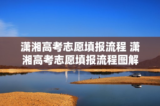 潇湘高考志愿填报流程 潇湘高考志愿填报流程图解