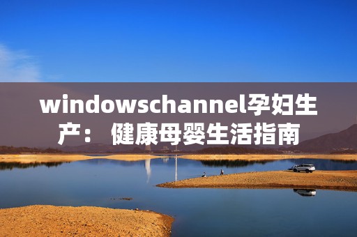 windowschannel孕妇生产： 健康母婴生活指南