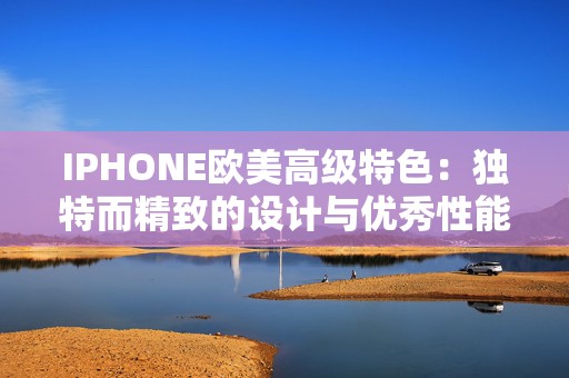 IPHONE欧美高级特色：独特而精致的设计与优秀性能的结合