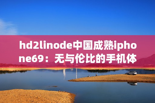 hd2linode中国成熟iphone69：无与伦比的手机体验