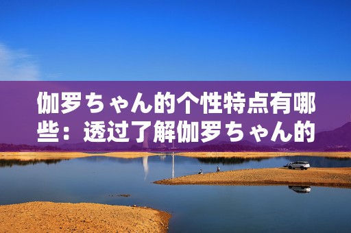 伽罗ちゃん的个性特点有哪些：透过了解伽罗ちゃん的个性来激发灵感