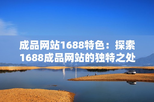 成品网站1688特色：探索1688成品网站的独特之处