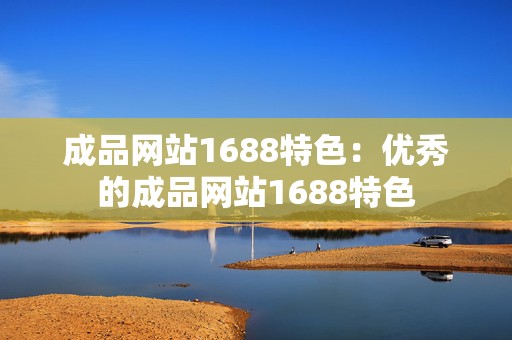 成品网站1688特色：优秀的成品网站1688特色