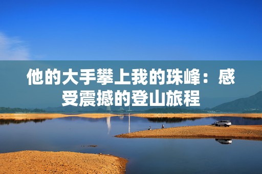 他的大手攀上我的珠峰：感受震撼的登山旅程