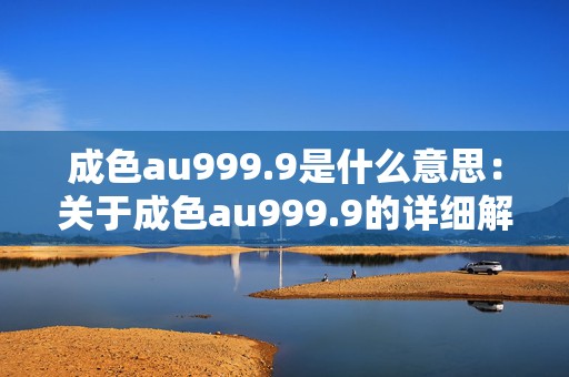 成色au999.9是什么意思：关于成色au999.9的详细解析