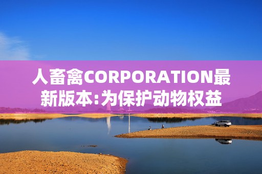 人畜禽CORPORATION最新版本:为保护动物权益