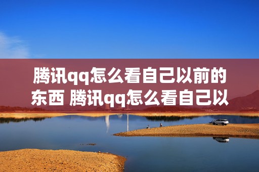 腾讯qq怎么看自己以前的东西 腾讯qq怎么看自己以前的东西在哪里