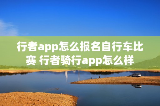 行者app怎么报名自行车比赛 行者骑行app怎么样