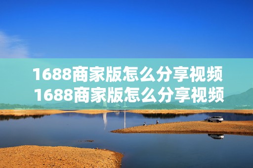 1688商家版怎么分享视频 1688商家版怎么分享视频给顾客