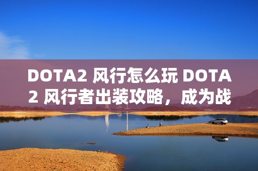 DOTA2 风行怎么玩 DOTA2 风行者出装攻略，成为战场掌控者的秘诀