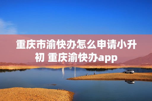 重庆市渝快办怎么申请小升初 重庆渝快办app