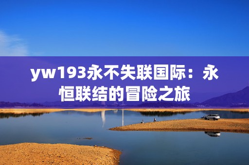 yw193永不失联国际：永恒联结的冒险之旅