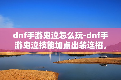 dnf手游鬼泣怎么玩-dnf手游鬼泣技能加点出装连招，成为顶尖鬼泣的必备秘籍