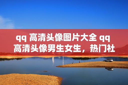 qq 高清头像图片大全 qq 高清头像男生女生，热门社交头像引领时尚潮流