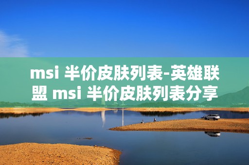 msi 半价皮肤列表-英雄联盟 msi 半价皮肤列表分享，超值优惠来袭，你准备好了吗