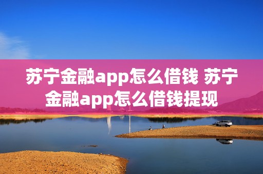 苏宁金融app怎么借钱 苏宁金融app怎么借钱提现