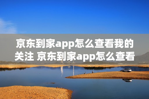 京东到家app怎么查看我的关注 京东到家app怎么查看我的关注订单