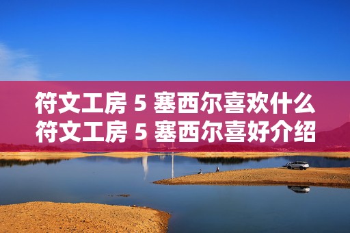 符文工房 5 塞西尔喜欢什么符文工房 5 塞西尔喜好介绍，热门游戏角色的情感密码