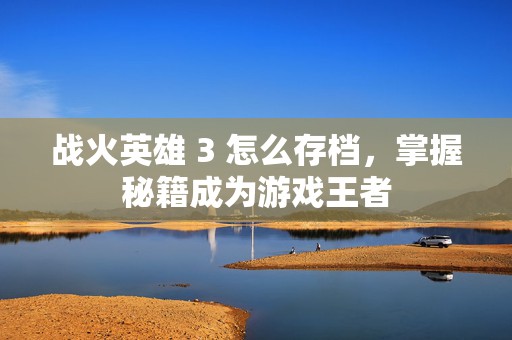 战火英雄 3 怎么存档，掌握秘籍成为游戏王者