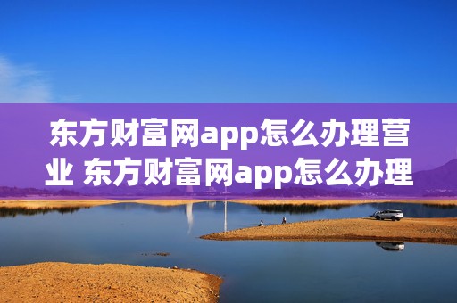 东方财富网app怎么办理营业 东方财富网app怎么办理营业执照