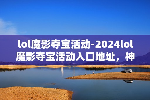 lol魔影夺宝活动-2024lol魔影夺宝活动入口地址，神秘宝藏等你来寻