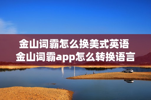 金山词霸怎么换美式英语 金山词霸app怎么转换语言