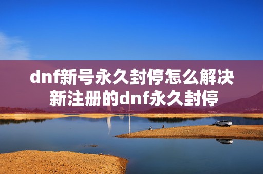 dnf新号永久封停怎么解决 新注册的dnf永久封停