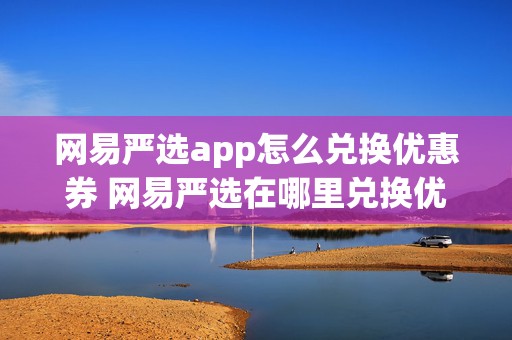 网易严选app怎么兑换优惠券 网易严选在哪里兑换优惠券