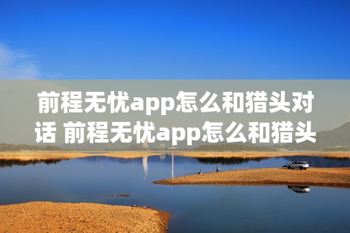 前程无忧app怎么和猎头对话 前程无忧app怎么和猎头对话啊