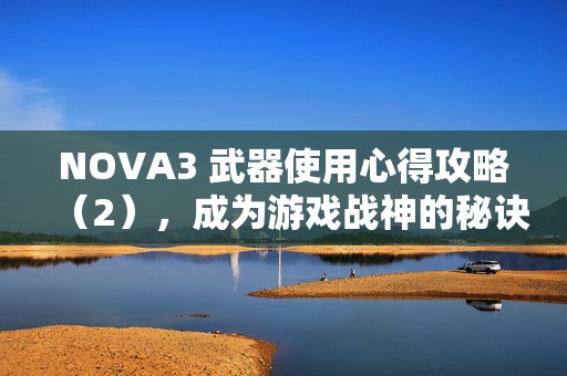 NOVA3 武器使用心得攻略（2），成为游戏战神的秘诀