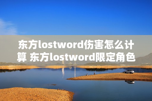 东方lostword伤害怎么计算 东方lostword限定角色有哪些