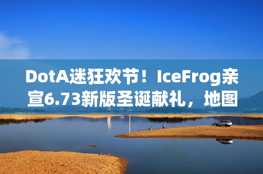 DotA迷狂欢节！IceFrog亲宣6.73新版圣诞献礼，地图革新与英雄觉醒