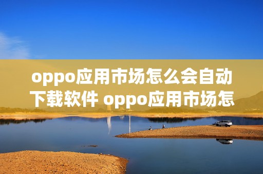 oppo应用市场怎么会自动下载软件 oppo应用市场怎么会自动下载软件呢