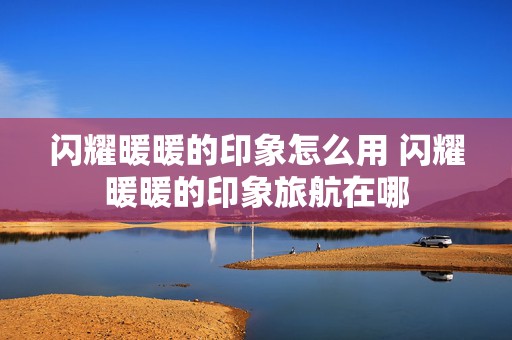 闪耀暖暖的印象怎么用 闪耀暖暖的印象旅航在哪