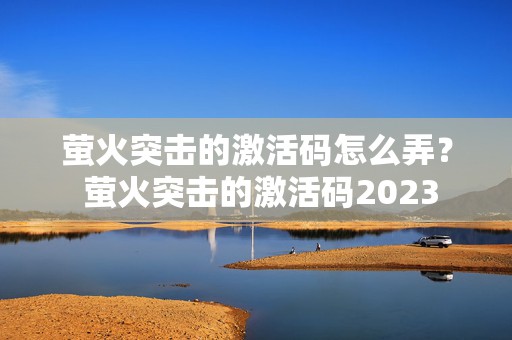 萤火突击的激活码怎么弄？ 萤火突击的激活码2023