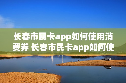 长春市民卡app如何使用消费券 长春市民卡app如何使用消费券充值