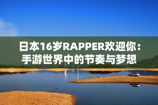 日本16岁RAPPER欢迎你：手游世界中的节奏与梦想