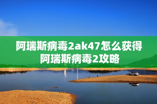 阿瑞斯病毒2ak47怎么获得 阿瑞斯病毒2攻略