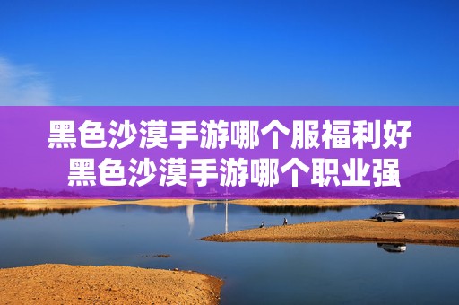 黑色沙漠手游哪个服福利好 黑色沙漠手游哪个职业强