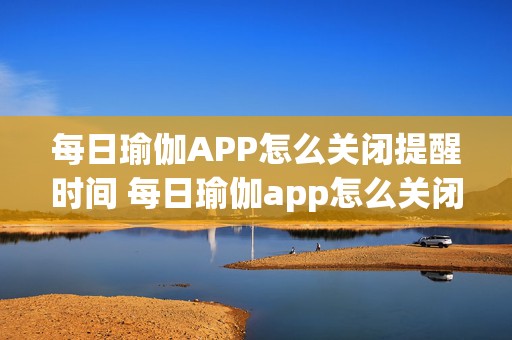 每日瑜伽APP怎么关闭提醒时间 每日瑜伽app怎么关闭提醒时间功能