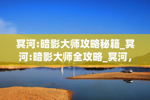 冥河:暗影大师攻略秘籍_冥河:暗影大师全攻略_冥河，成为游戏高手的必备指南