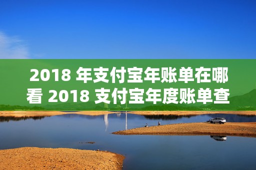 2018 年支付宝年账单在哪看 2018 支付宝年度账单查看，如何轻松找到并解读你的年度消费密码